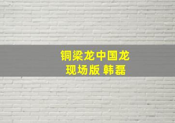 铜梁龙中国龙 现场版 韩磊